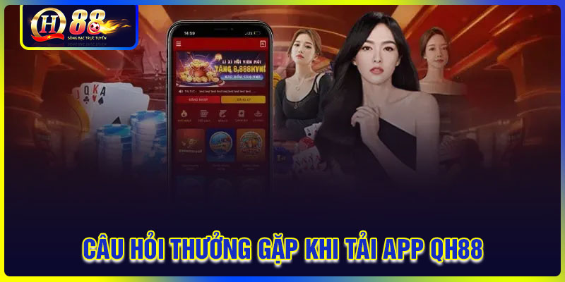 Những câu hỏi thường gặp khi tải App QH88 về cá cược